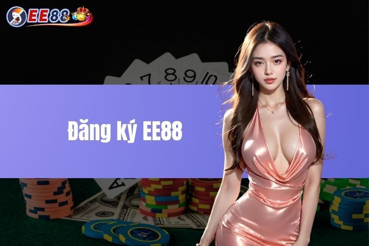 Đăng Ký EE88 - Nhanh Chóng Và An Toàn Dành Cho Bet Thủ 