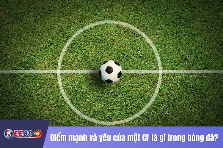 Điểm mạnh và yếu của một CF là gì trong bóng đá?